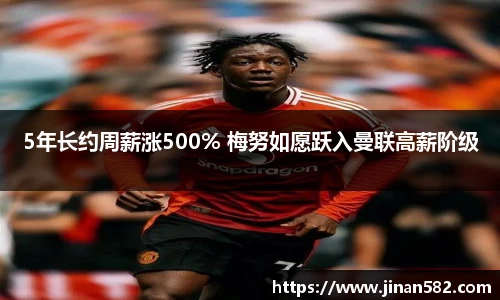 5年长约周薪涨500% 梅努如愿跃入曼联高薪阶级